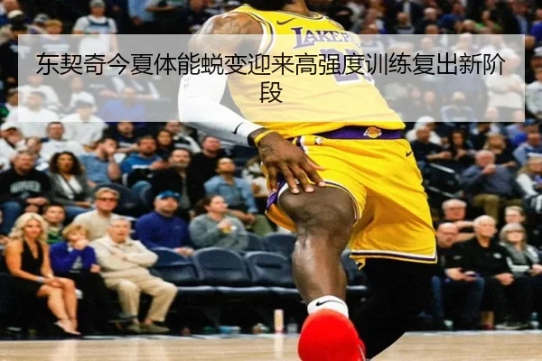 东契奇今夏体能蜕变迎来高强度训练复出新阶段